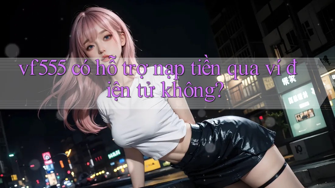 vf555 có hỗ trợ nạp tiền qua ví điện tử không?