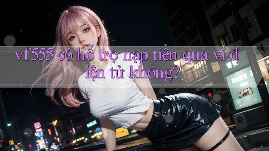 vf555 có hỗ trợ nạp tiền qua ví điện tử không? vf555 có hỗ trợ nạp tiền qua ví điện tử không?