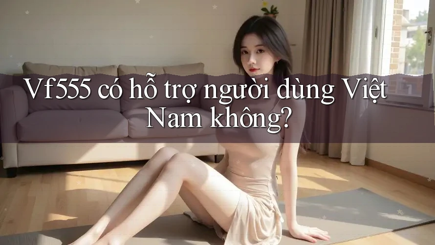 Vf555 có hỗ trợ người dùng Việt Nam không? Vf555 có hỗ trợ người dùng Việt Nam không?
