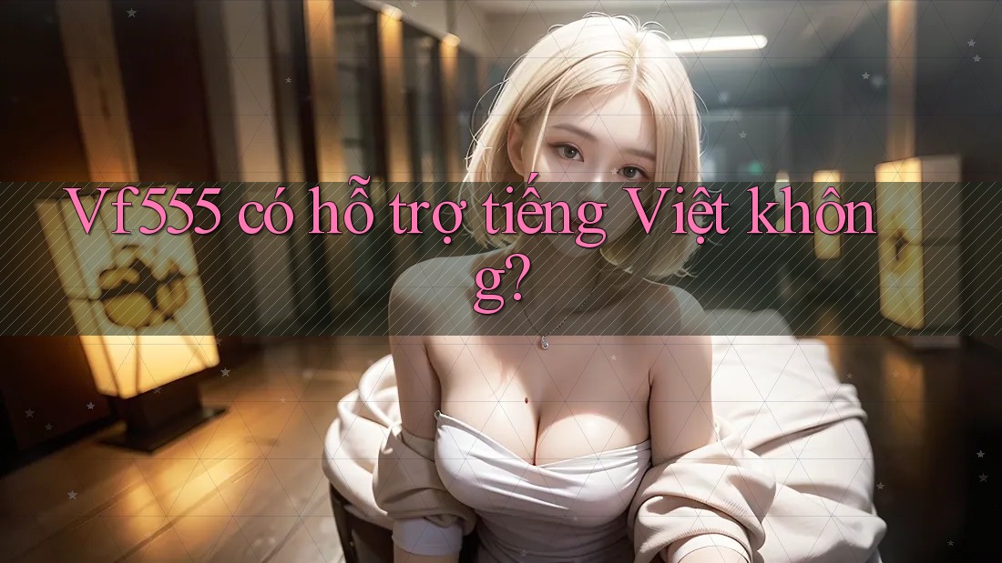 Vf555 có hỗ trợ tiếng Việt không? Vf555 có hỗ trợ tiếng Việt không?