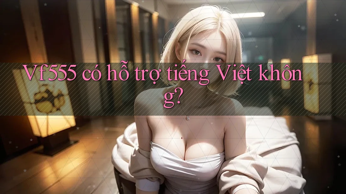 Vf555 có hỗ trợ tiếng Việt không?