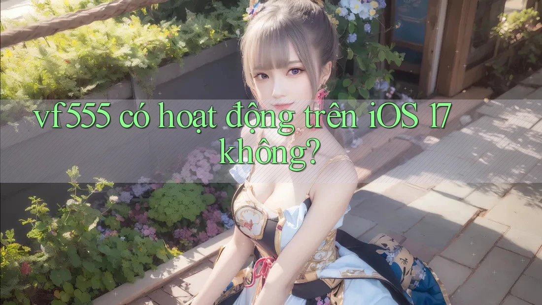vf555 có hoạt động trên iOS 17 không? vf555 có hoạt động trên iOS 17 không?
