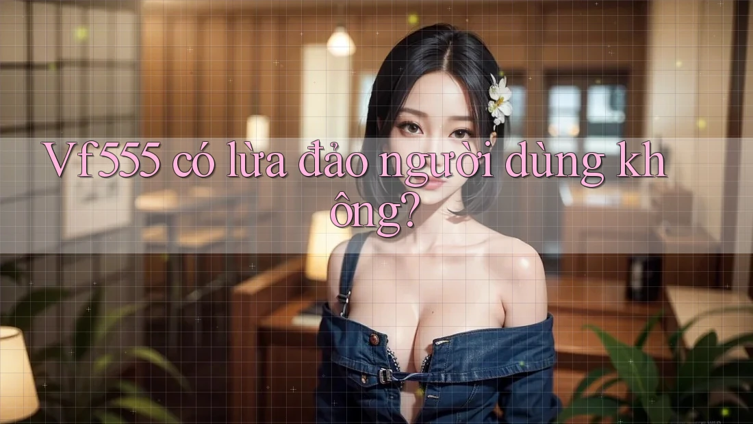 Vf555 có lừa đảo người dùng không?