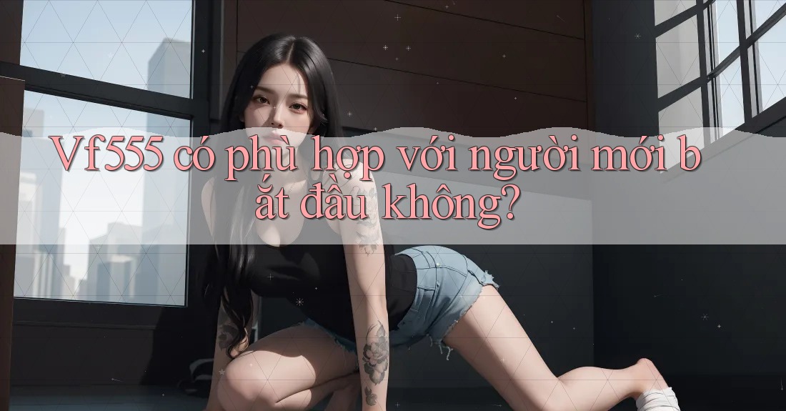 vf555 có phù hợp với người mới bắt đầu không?