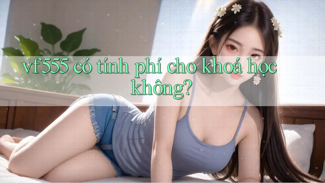 vf555 có tính phí cho khoá học không? vf555 có tính phí cho khoá học không?