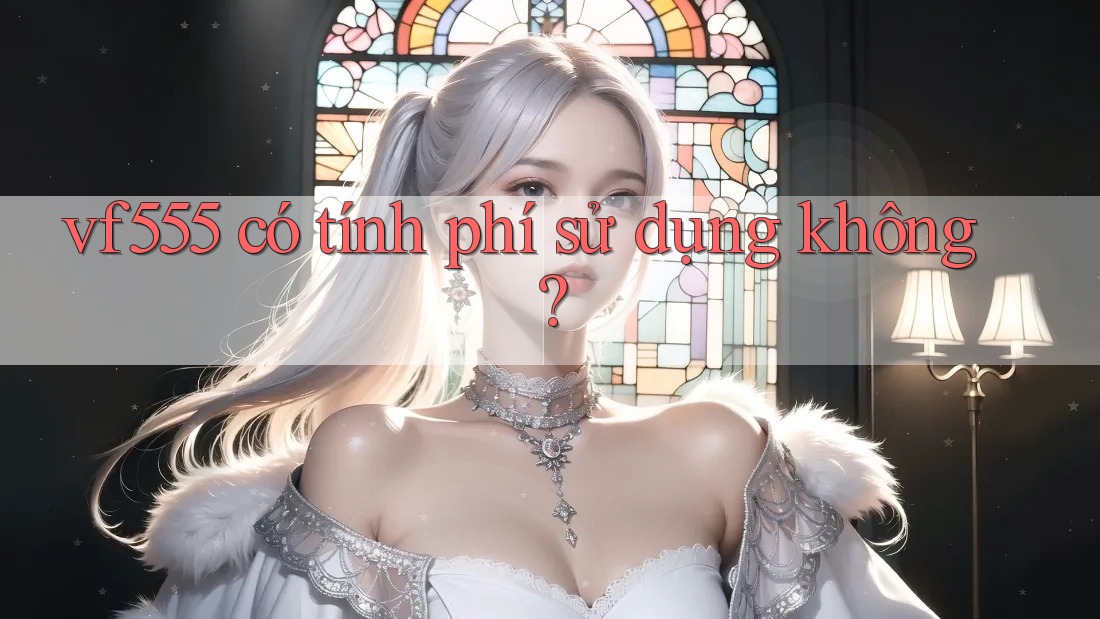 vf555 có tính phí sử dụng không? vf555 có tính phí sử dụng không?