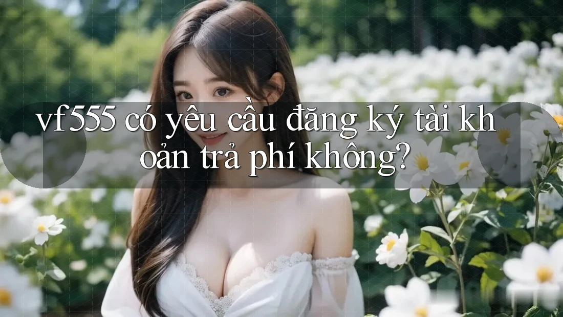 vf555 có yêu cầu đăng ký tài khoản trả phí không? vf555 có yêu cầu đăng ký tài khoản trả phí không?