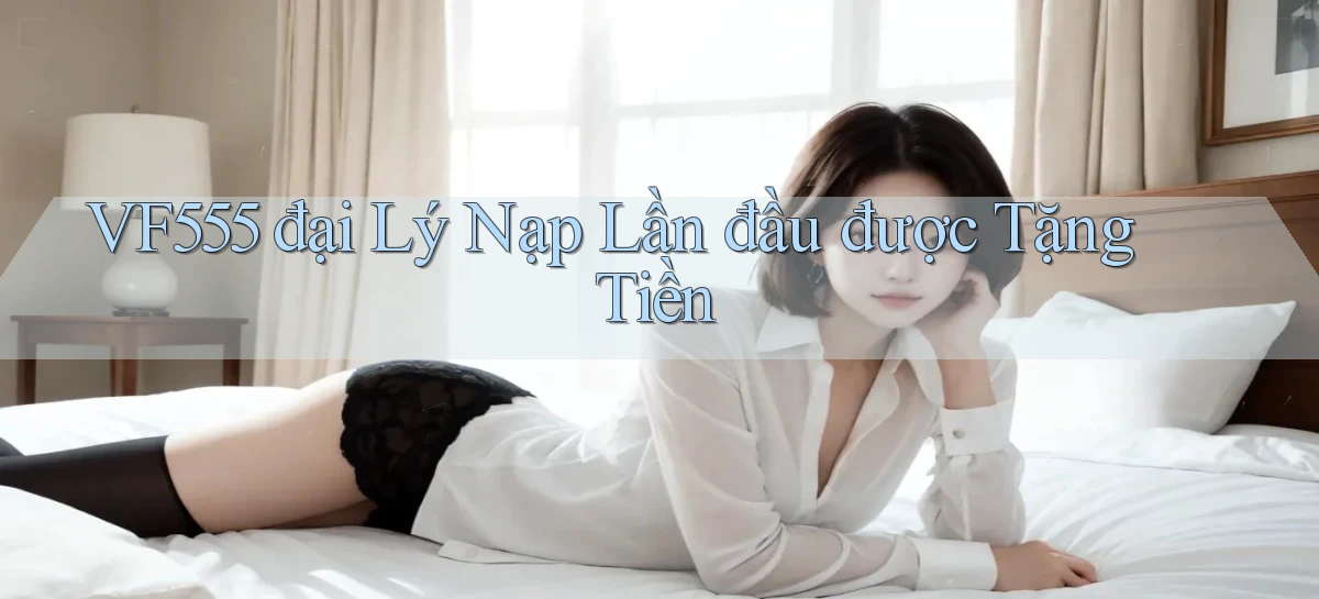 vf555  đại lý nạp lần đầu được tặng tiền