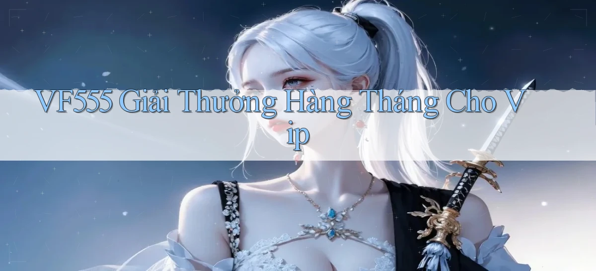 vf555  giải thưởng hàng tháng cho vip