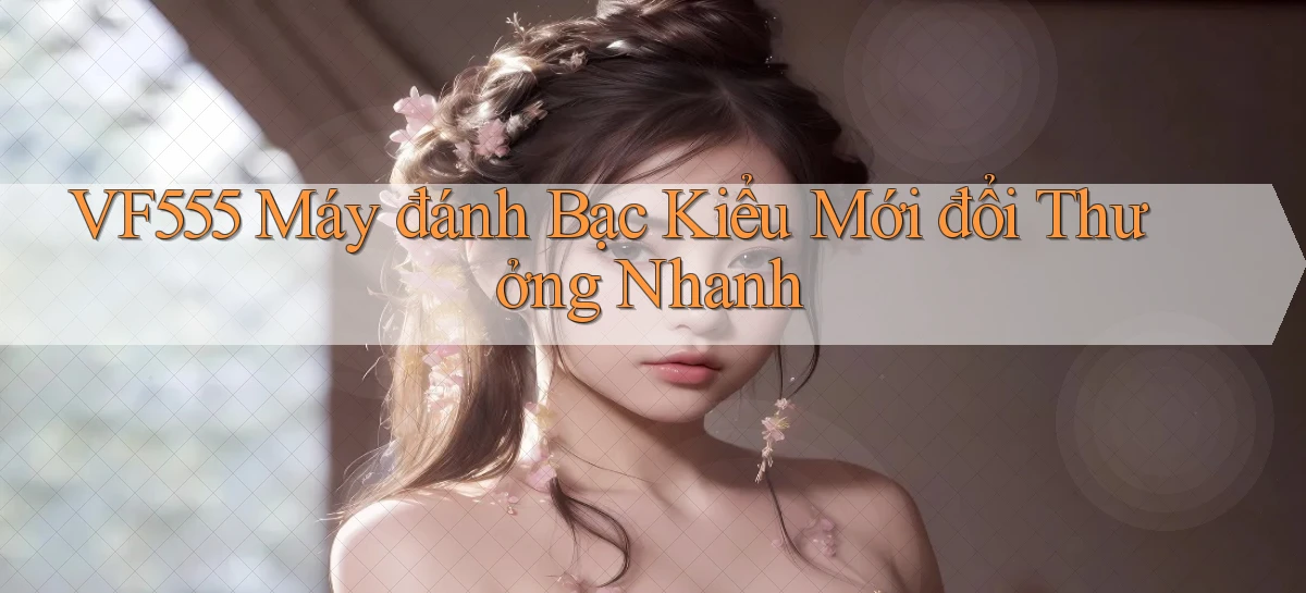 vf555  máy đánh bạc kiểu mới đổi thưởng nhanh