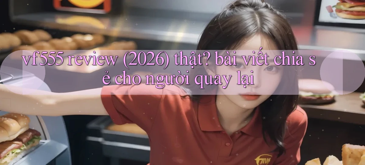 vf555 review (2026) thật bài viết chia sẻ cho người quay lại