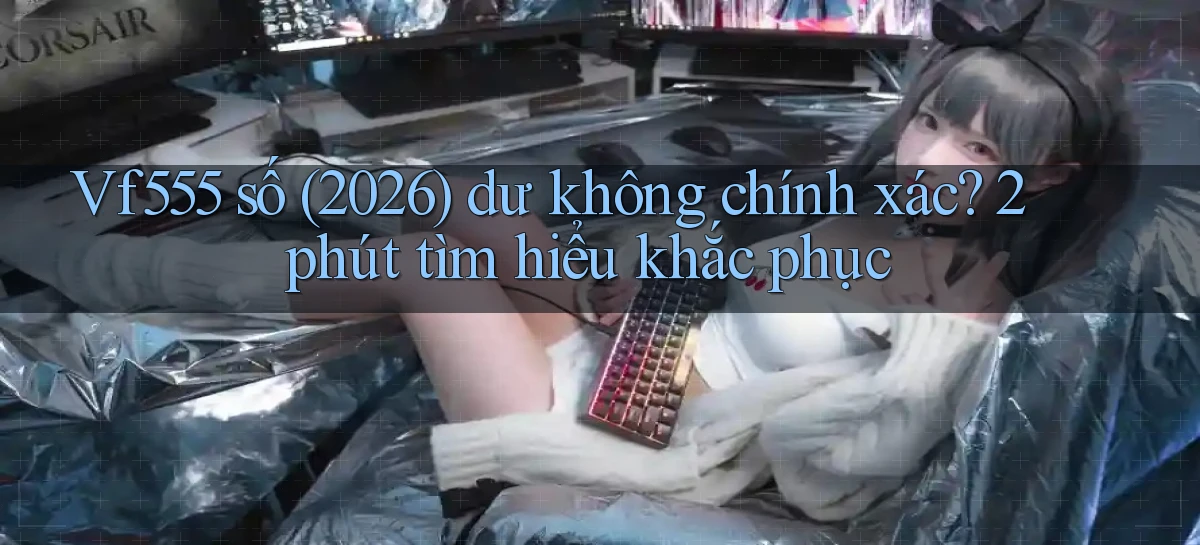 Vf555 số (2026) dư không chính xác 2 phút tìm hiểu khắc phục