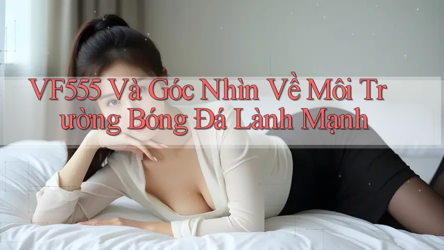 VF555 Và Góc Nhìn Về Môi Trường Bóng Đá Lành Mạnh VF555 Và Góc Nhìn Về Môi Trường Bóng Đá Lành Mạnh