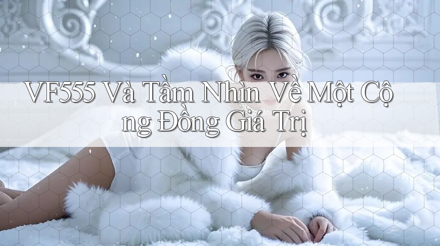 VF555 Và Tầm Nhìn Về Một Cộng Đồng Giá Trị VF555 Và Tầm Nhìn Về Một Cộng Đồng Giá Trị