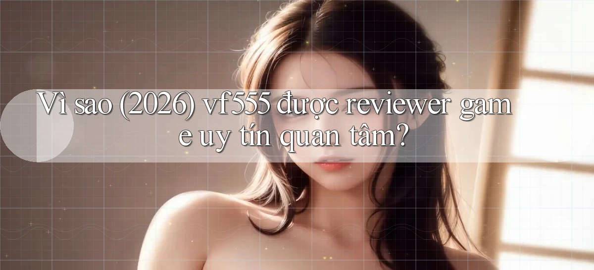 Vì sao (2026) vf555 được reviewer game uy tín quan tâm