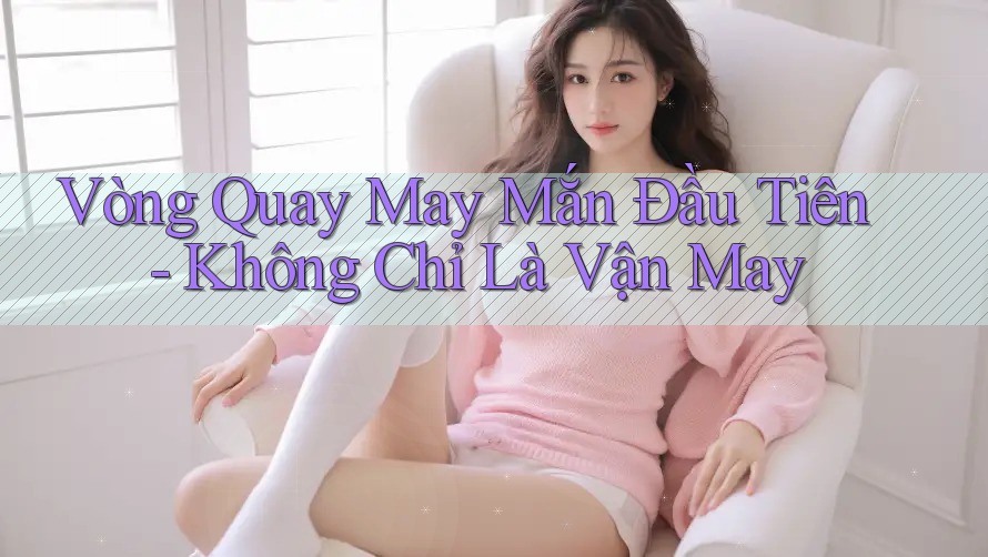 Vòng Quay May Mắn Đầu Tiên - Không Chỉ Là Vận May Vòng Quay May Mắn Đầu Tiên - Không Chỉ Là Vận May