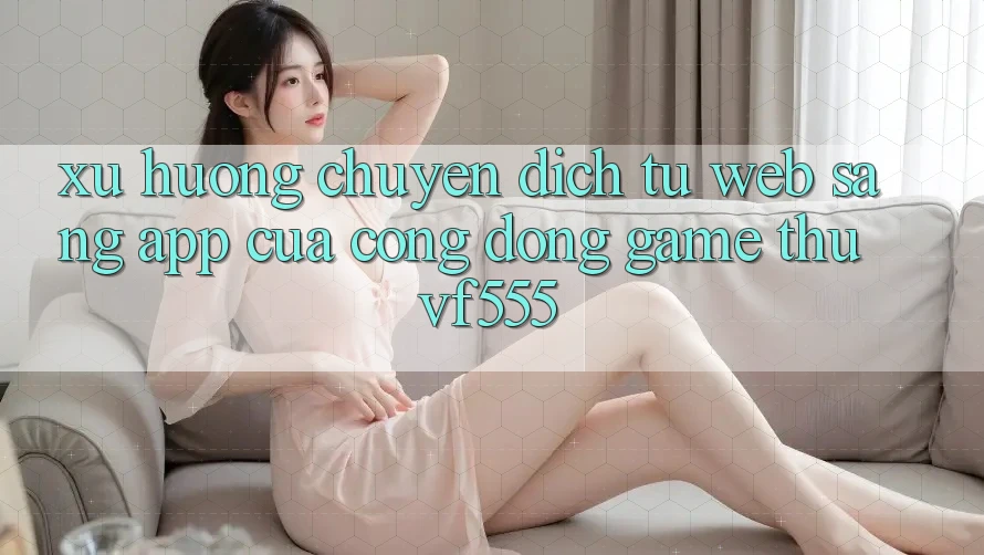Xu Hướng Chuyển Dịch Từ Web Sang App Của Cộng Đồng Game Thủ VF555