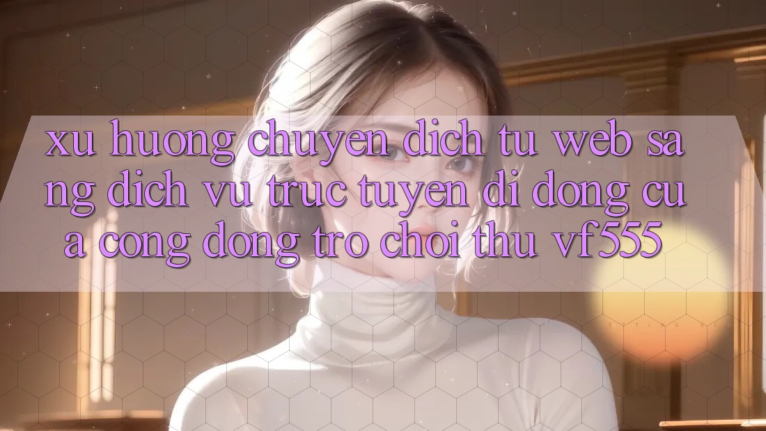 Xu Hướng Chuyển Dịch Từ Web Sang Dịch vụ trực tuyến di động Của Cộng Đồng Trò chơi Thủ VF555 Xu Hướng Chuyển Dịch Từ Web Sang Dịch vụ trực tuyến di động Của Cộng Đồng Trò chơi Thủ VF555