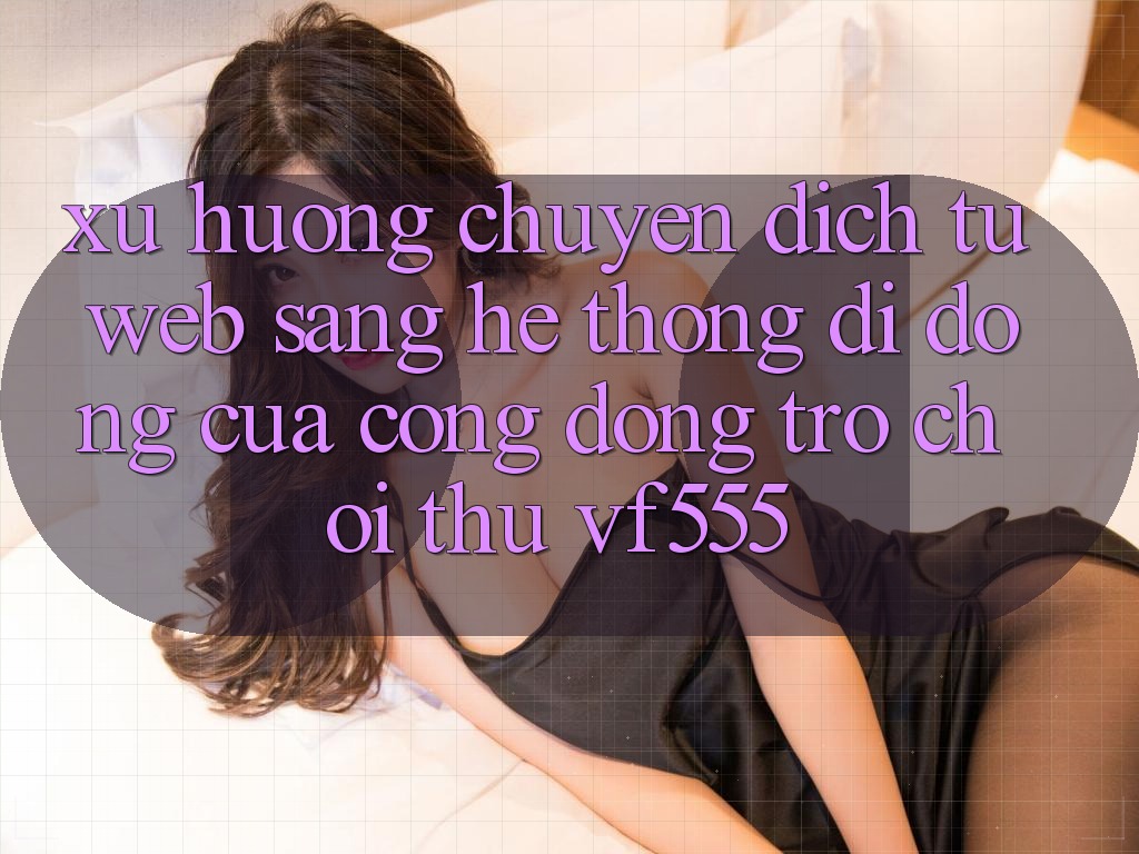 Xu Hướng Chuyển Dịch Từ Web Sang Hệ thống di động Của Cộng Đồng Trò chơi Thủ VF555
