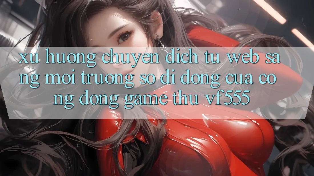 Xu Hướng Chuyển Dịch Từ Web Sang Môi trường số di động Của Cộng Đồng Game Thủ VF555