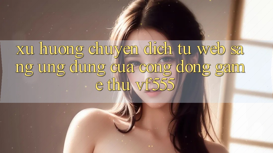 Xu Hướng Chuyển Dịch Từ Web Sang Ứng dụng Của Cộng Đồng Game Thủ VF555 Xu Hướng Chuyển Dịch Từ Web Sang Ứng dụng Của Cộng Đồng Game Thủ VF555