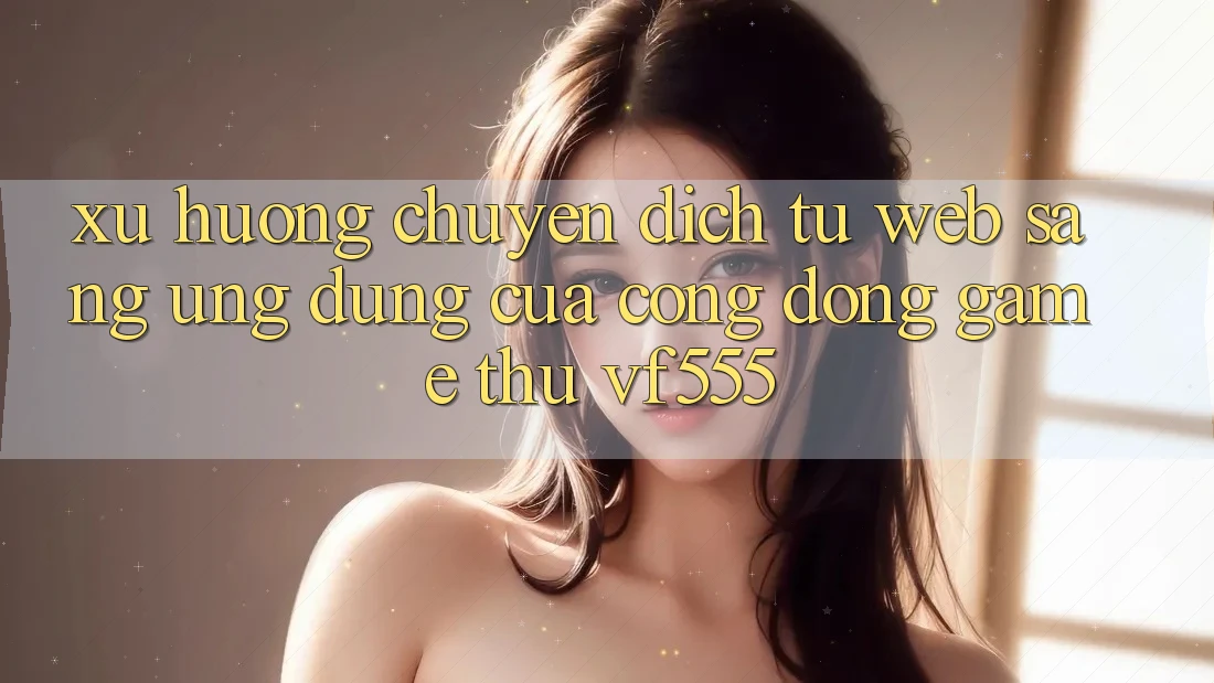 Xu Hướng Chuyển Dịch Từ Web Sang Ứng dụng Của Cộng Đồng Game Thủ VF555