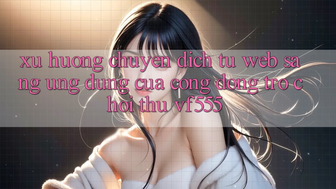 Xu Hướng Chuyển Dịch Từ Web Sang Ứng dụng Của Cộng Đồng Trò chơi Thủ VF555