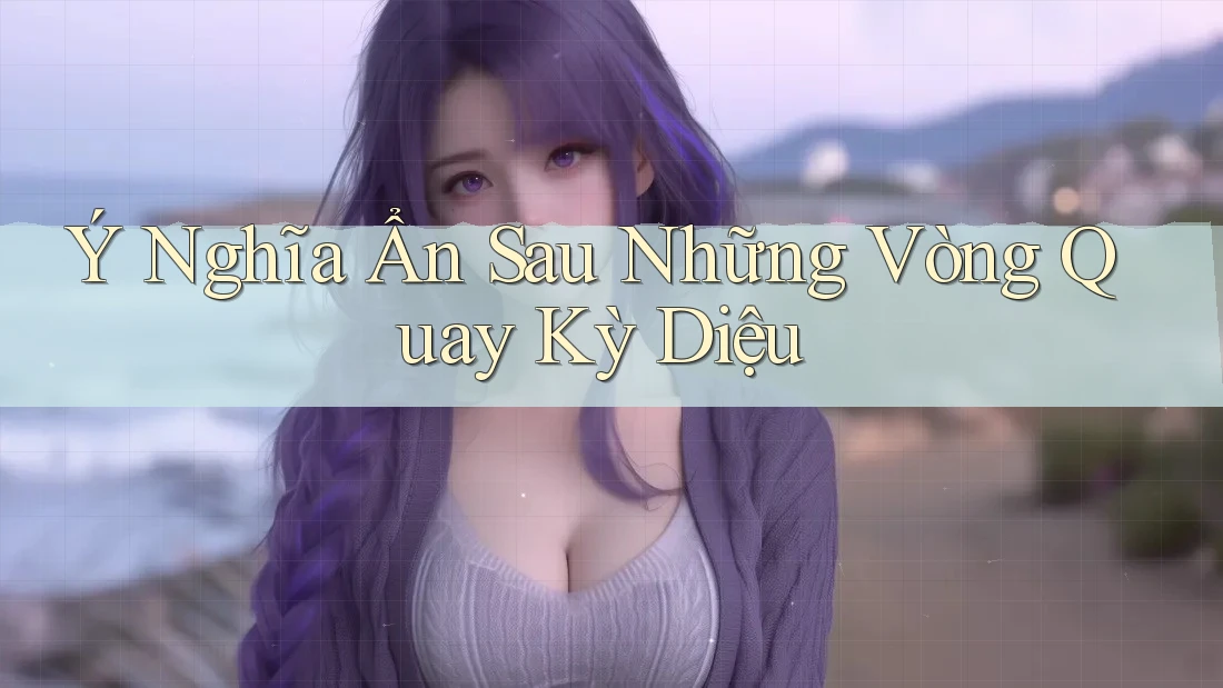 Ý Nghĩa Ẩn Sau Những Vòng Quay Kỳ Diệu Ý Nghĩa Ẩn Sau Những Vòng Quay Kỳ Diệu