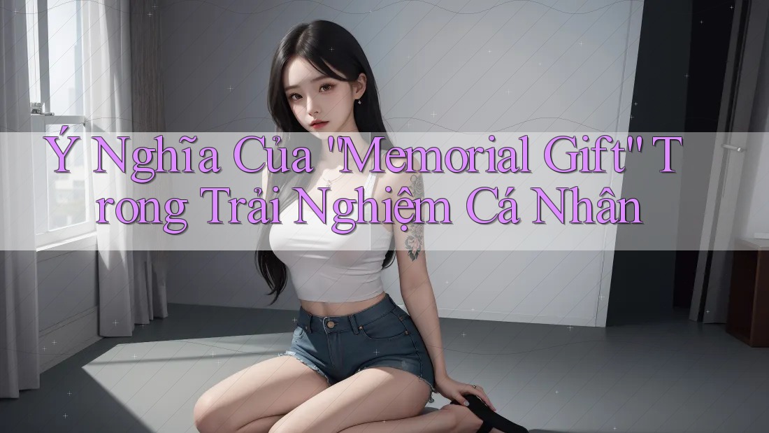 Ý Nghĩa Của “Memorial Gift” Trong Trải Nghiệm Cá Nhân Ý Nghĩa Của “Memorial Gift” Trong Trải Nghiệm Cá Nhân