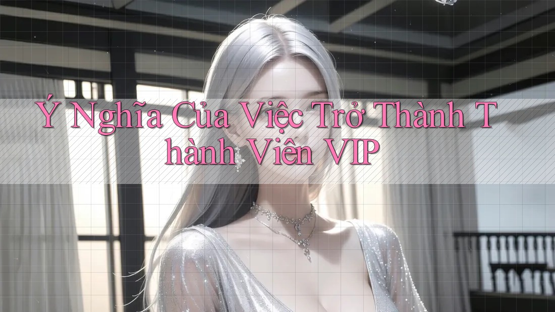 Ý Nghĩa Của Việc Trở Thành Thành Viên VIP Ý Nghĩa Của Việc Trở Thành Thành Viên VIP