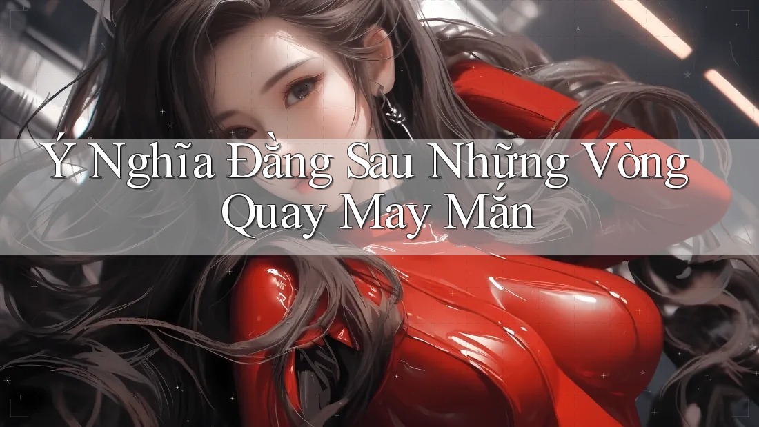 Ý Nghĩa Đằng Sau Những Vòng Quay May Mắn