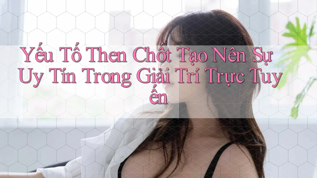 Yếu Tố Then Chốt Tạo Nên Sự Uy Tín Trong Giải Trí Trực Tuyến Yếu Tố Then Chốt Tạo Nên Sự Uy Tín Trong Giải Trí Trực Tuyến